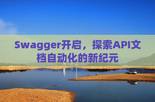 Swagger开启，探索API文档自动化的新纪元