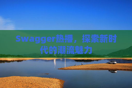 Swagger热播，探索新时代的潮流魅力